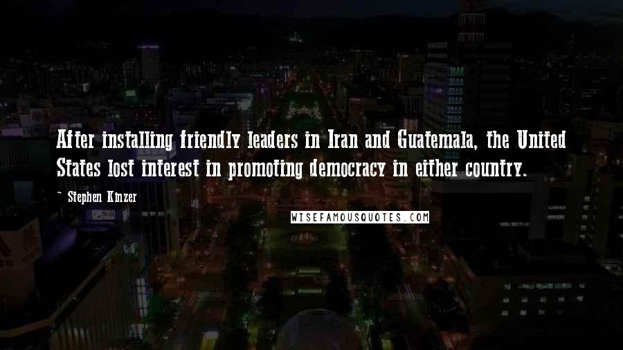 Stephen Kinzer Quotes: After installing friendly leaders in Iran and Guatemala, the United States lost interest in promoting democracy in either country.