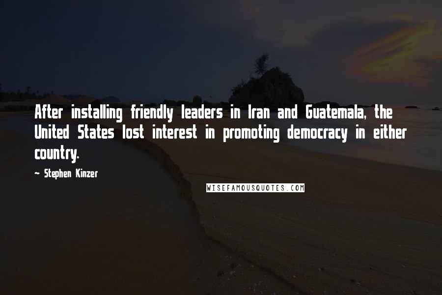 Stephen Kinzer Quotes: After installing friendly leaders in Iran and Guatemala, the United States lost interest in promoting democracy in either country.