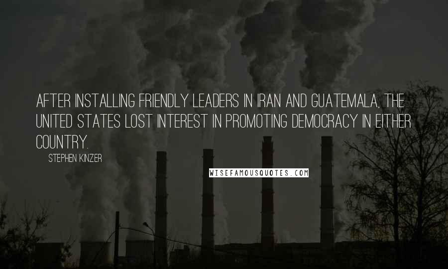 Stephen Kinzer Quotes: After installing friendly leaders in Iran and Guatemala, the United States lost interest in promoting democracy in either country.