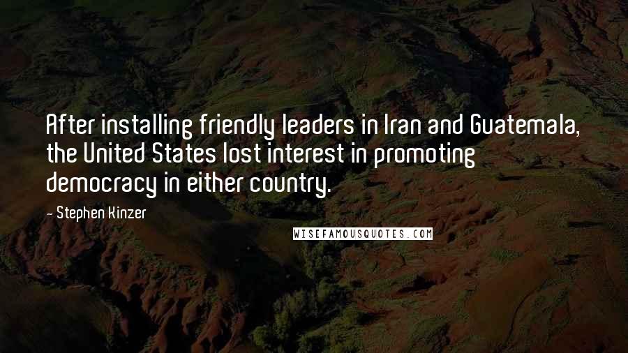 Stephen Kinzer Quotes: After installing friendly leaders in Iran and Guatemala, the United States lost interest in promoting democracy in either country.