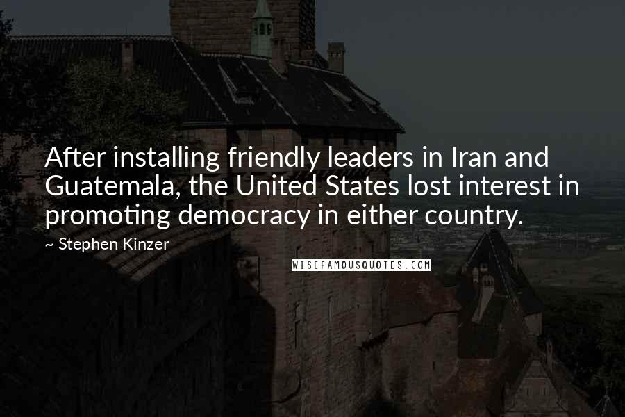 Stephen Kinzer Quotes: After installing friendly leaders in Iran and Guatemala, the United States lost interest in promoting democracy in either country.