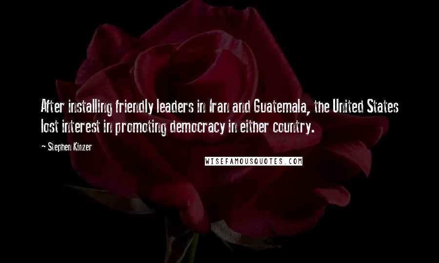 Stephen Kinzer Quotes: After installing friendly leaders in Iran and Guatemala, the United States lost interest in promoting democracy in either country.