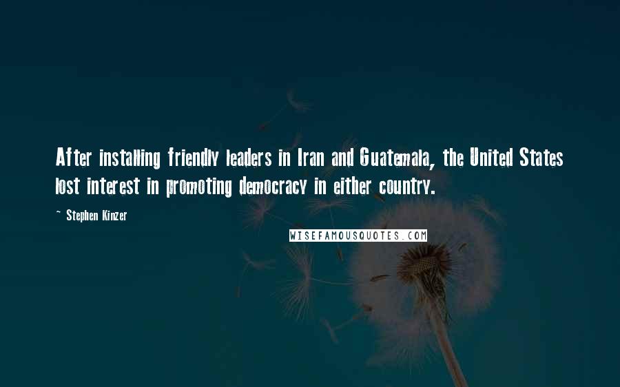 Stephen Kinzer Quotes: After installing friendly leaders in Iran and Guatemala, the United States lost interest in promoting democracy in either country.