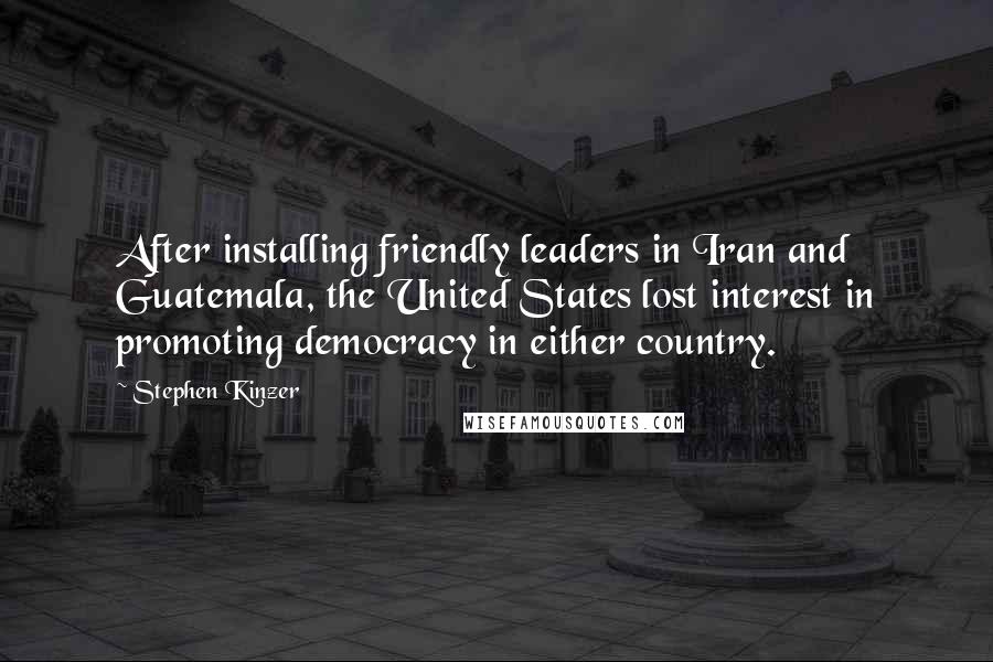 Stephen Kinzer Quotes: After installing friendly leaders in Iran and Guatemala, the United States lost interest in promoting democracy in either country.