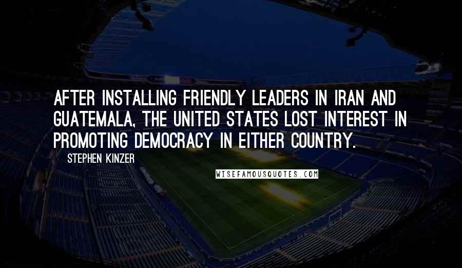 Stephen Kinzer Quotes: After installing friendly leaders in Iran and Guatemala, the United States lost interest in promoting democracy in either country.