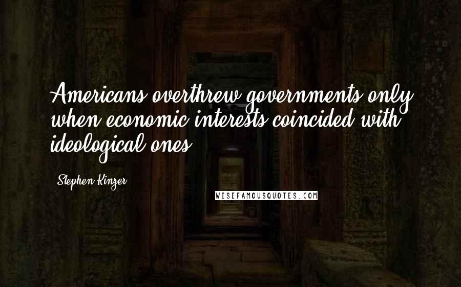 Stephen Kinzer Quotes: Americans overthrew governments only when economic interests coincided with ideological ones.