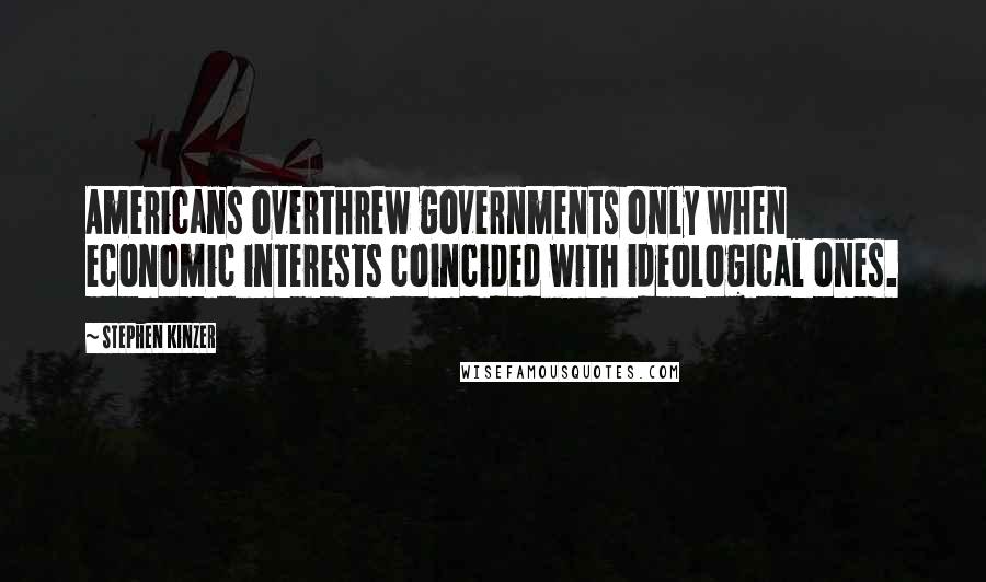 Stephen Kinzer Quotes: Americans overthrew governments only when economic interests coincided with ideological ones.