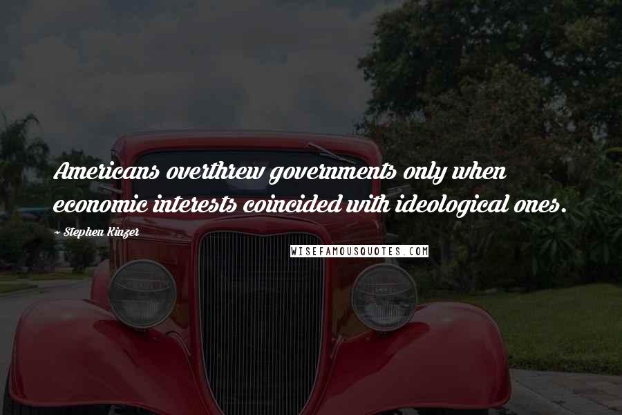 Stephen Kinzer Quotes: Americans overthrew governments only when economic interests coincided with ideological ones.