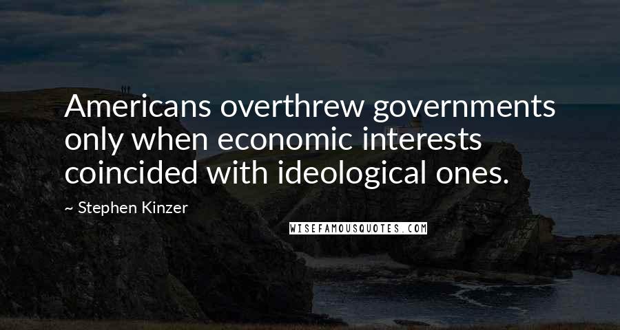 Stephen Kinzer Quotes: Americans overthrew governments only when economic interests coincided with ideological ones.