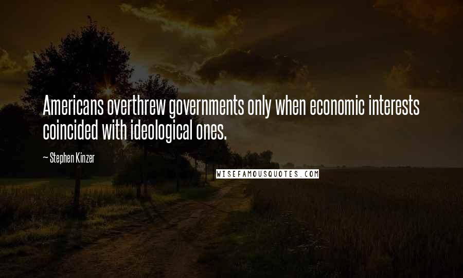 Stephen Kinzer Quotes: Americans overthrew governments only when economic interests coincided with ideological ones.