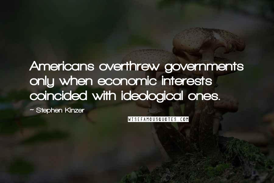 Stephen Kinzer Quotes: Americans overthrew governments only when economic interests coincided with ideological ones.