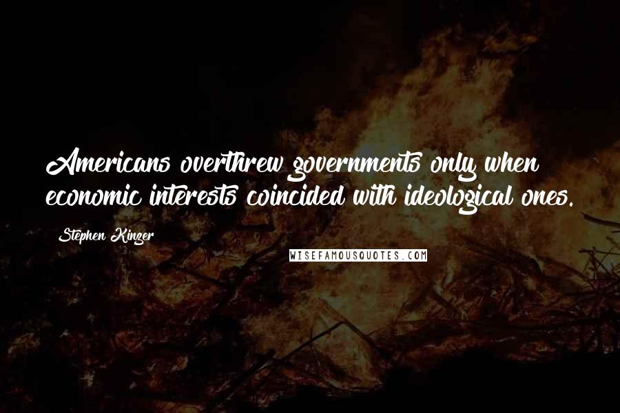 Stephen Kinzer Quotes: Americans overthrew governments only when economic interests coincided with ideological ones.