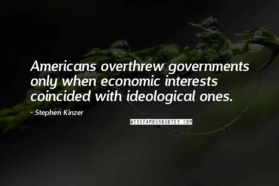 Stephen Kinzer Quotes: Americans overthrew governments only when economic interests coincided with ideological ones.