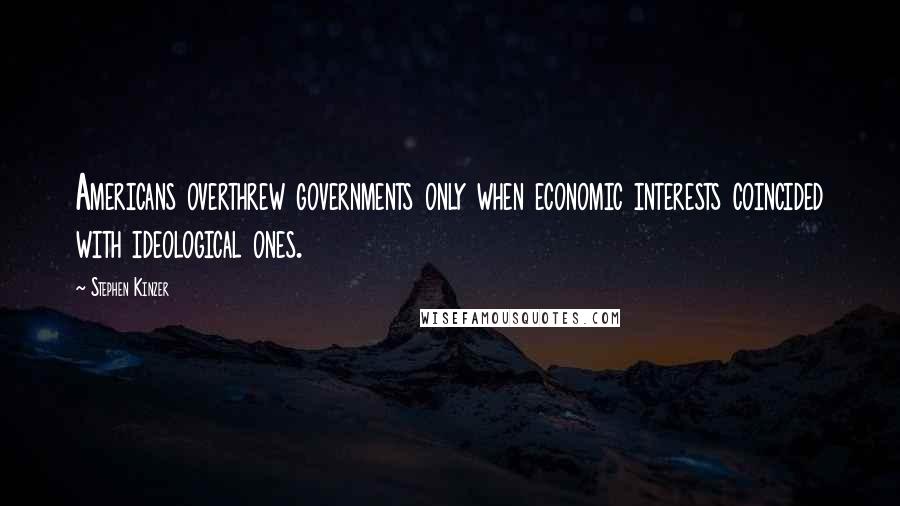 Stephen Kinzer Quotes: Americans overthrew governments only when economic interests coincided with ideological ones.