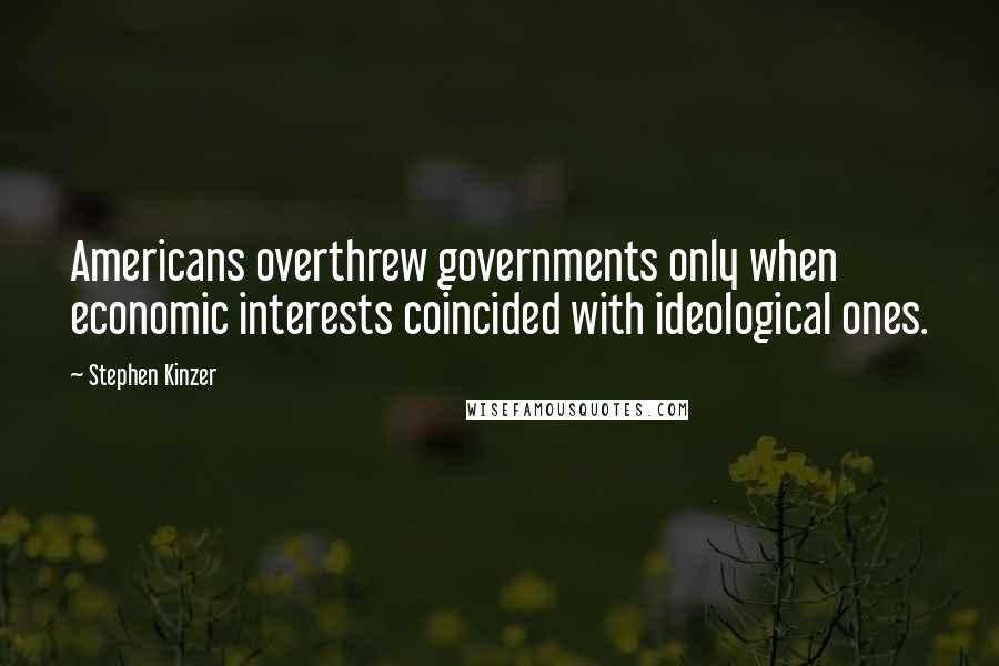 Stephen Kinzer Quotes: Americans overthrew governments only when economic interests coincided with ideological ones.