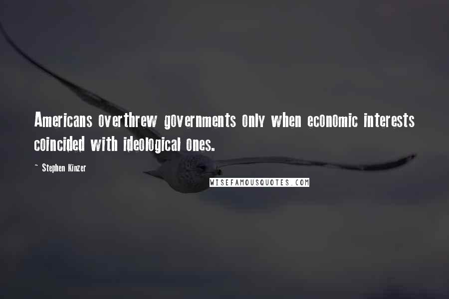 Stephen Kinzer Quotes: Americans overthrew governments only when economic interests coincided with ideological ones.