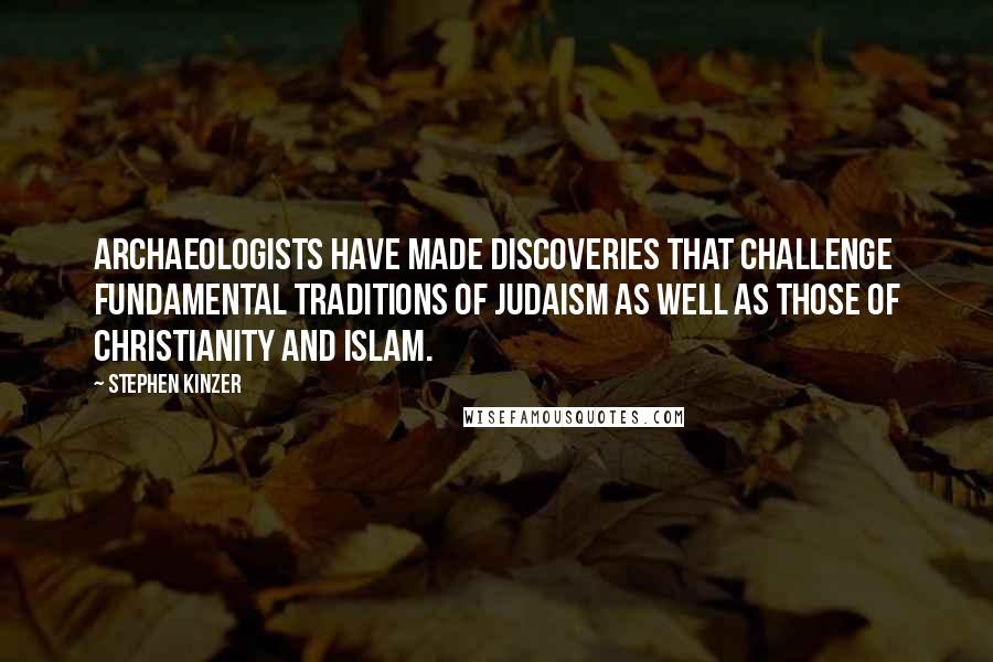 Stephen Kinzer Quotes: Archaeologists have made discoveries that challenge fundamental traditions of Judaism as well as those of Christianity and Islam.