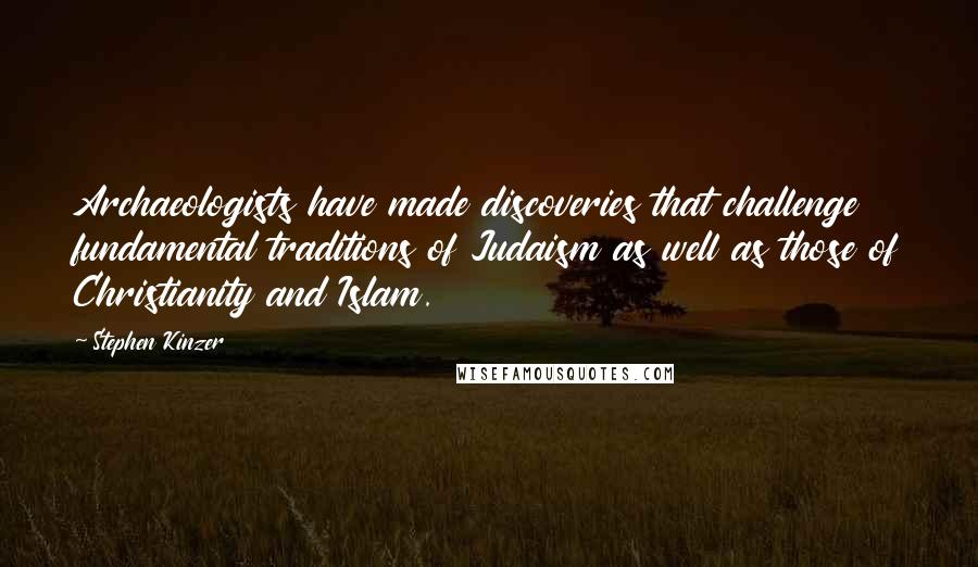 Stephen Kinzer Quotes: Archaeologists have made discoveries that challenge fundamental traditions of Judaism as well as those of Christianity and Islam.
