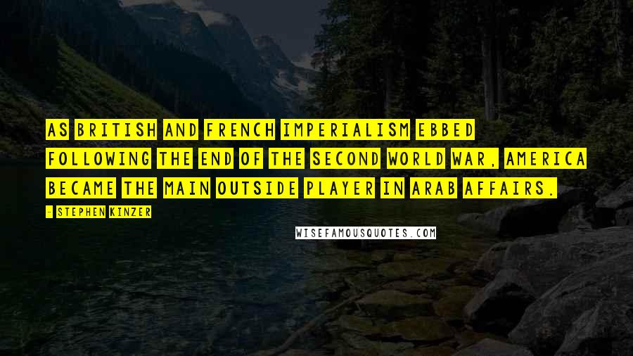 Stephen Kinzer Quotes: As British and French imperialism ebbed following the end of the Second World War, America became the main outside player in Arab affairs.