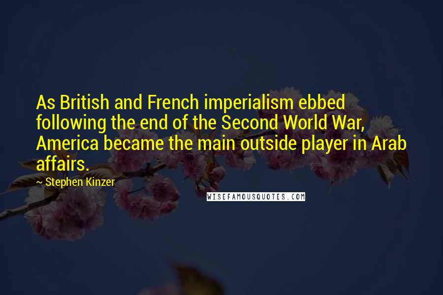 Stephen Kinzer Quotes: As British and French imperialism ebbed following the end of the Second World War, America became the main outside player in Arab affairs.