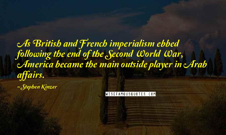 Stephen Kinzer Quotes: As British and French imperialism ebbed following the end of the Second World War, America became the main outside player in Arab affairs.