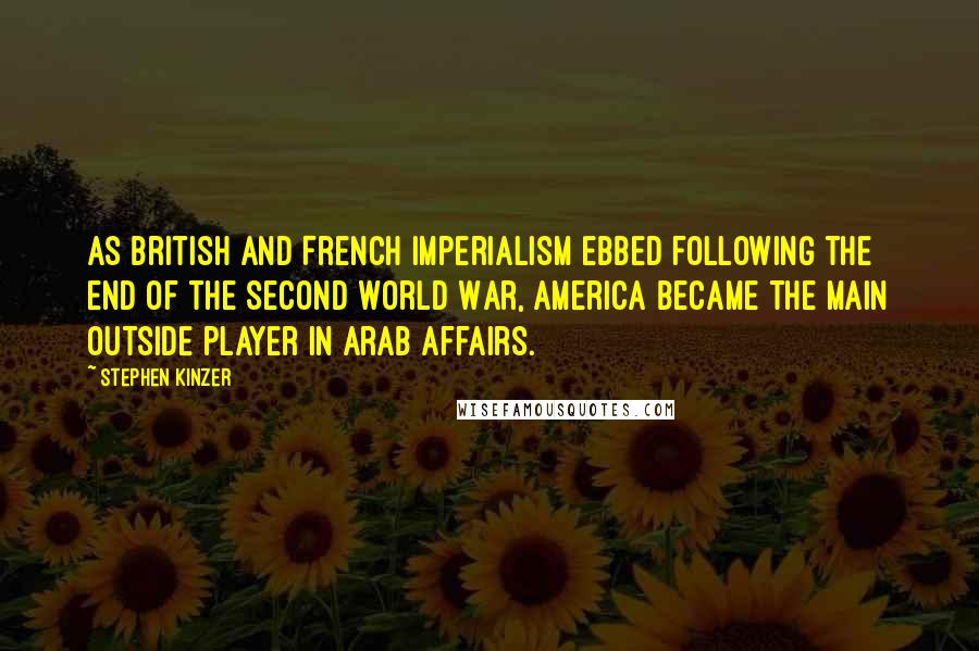 Stephen Kinzer Quotes: As British and French imperialism ebbed following the end of the Second World War, America became the main outside player in Arab affairs.