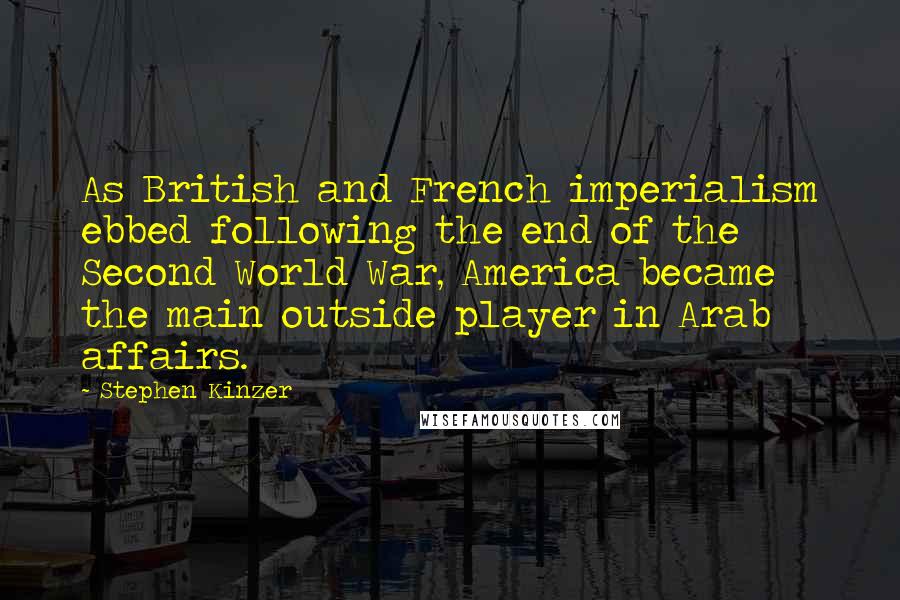 Stephen Kinzer Quotes: As British and French imperialism ebbed following the end of the Second World War, America became the main outside player in Arab affairs.