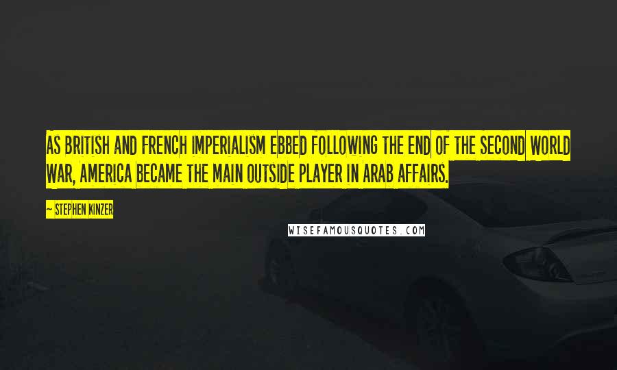 Stephen Kinzer Quotes: As British and French imperialism ebbed following the end of the Second World War, America became the main outside player in Arab affairs.