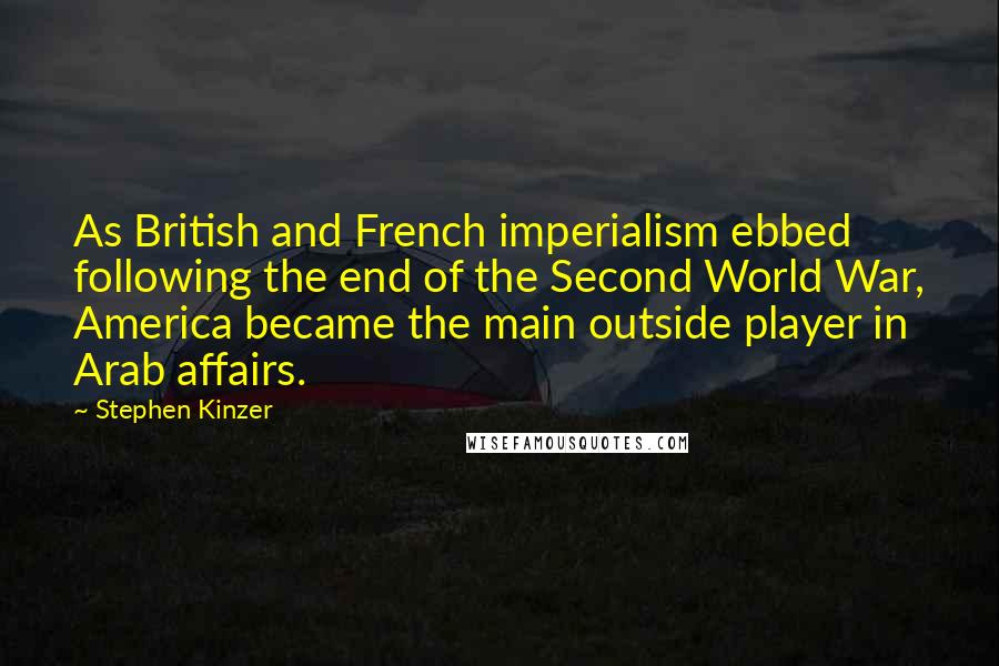 Stephen Kinzer Quotes: As British and French imperialism ebbed following the end of the Second World War, America became the main outside player in Arab affairs.