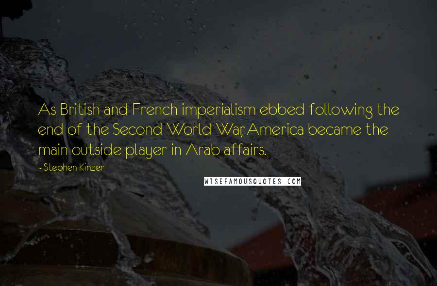 Stephen Kinzer Quotes: As British and French imperialism ebbed following the end of the Second World War, America became the main outside player in Arab affairs.