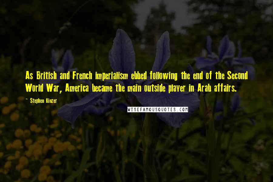 Stephen Kinzer Quotes: As British and French imperialism ebbed following the end of the Second World War, America became the main outside player in Arab affairs.