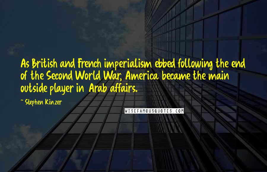 Stephen Kinzer Quotes: As British and French imperialism ebbed following the end of the Second World War, America became the main outside player in Arab affairs.