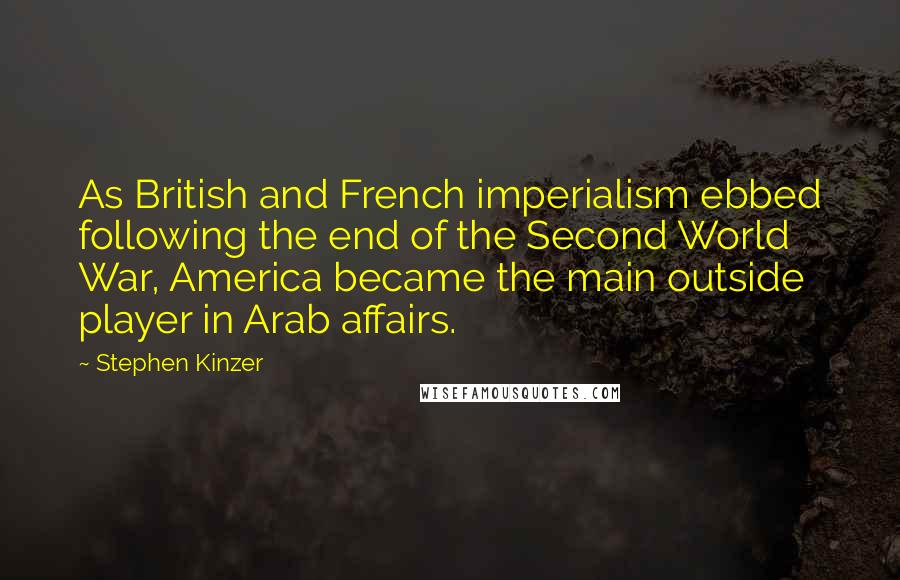 Stephen Kinzer Quotes: As British and French imperialism ebbed following the end of the Second World War, America became the main outside player in Arab affairs.