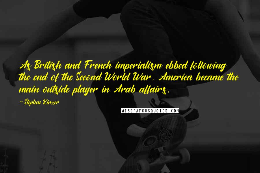 Stephen Kinzer Quotes: As British and French imperialism ebbed following the end of the Second World War, America became the main outside player in Arab affairs.