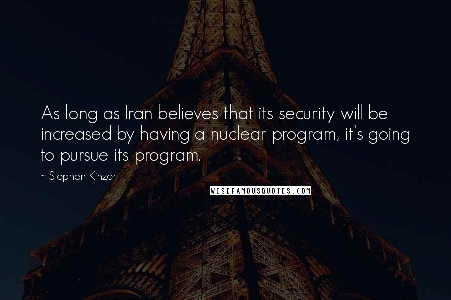 Stephen Kinzer Quotes: As long as Iran believes that its security will be increased by having a nuclear program, it's going to pursue its program.