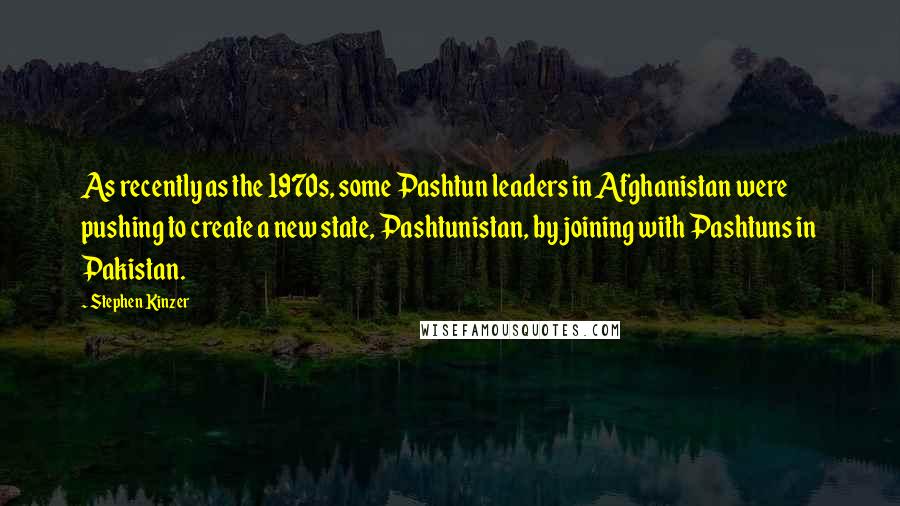 Stephen Kinzer Quotes: As recently as the 1970s, some Pashtun leaders in Afghanistan were pushing to create a new state, Pashtunistan, by joining with Pashtuns in Pakistan.