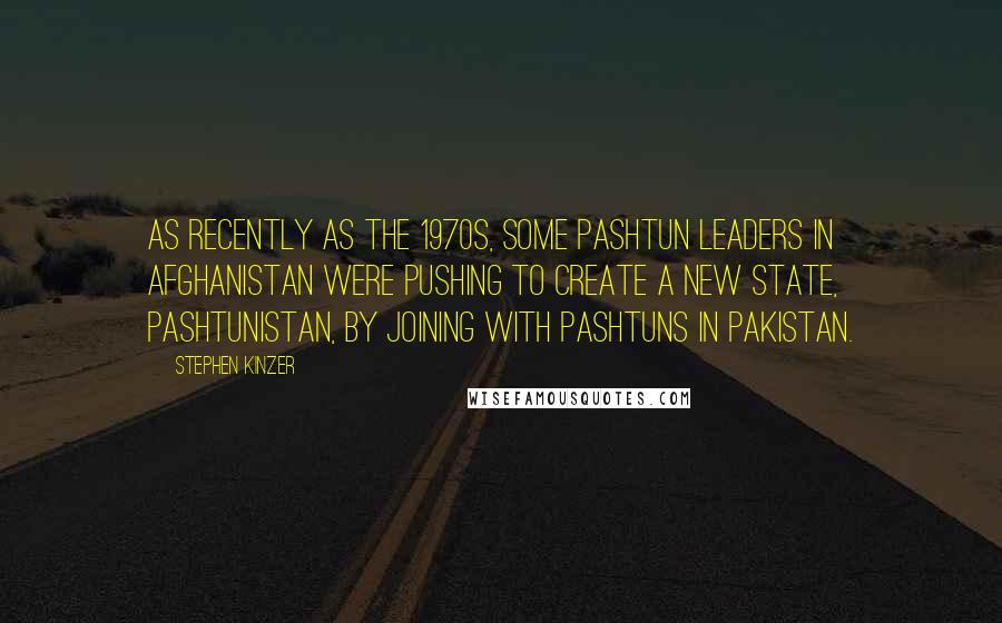 Stephen Kinzer Quotes: As recently as the 1970s, some Pashtun leaders in Afghanistan were pushing to create a new state, Pashtunistan, by joining with Pashtuns in Pakistan.