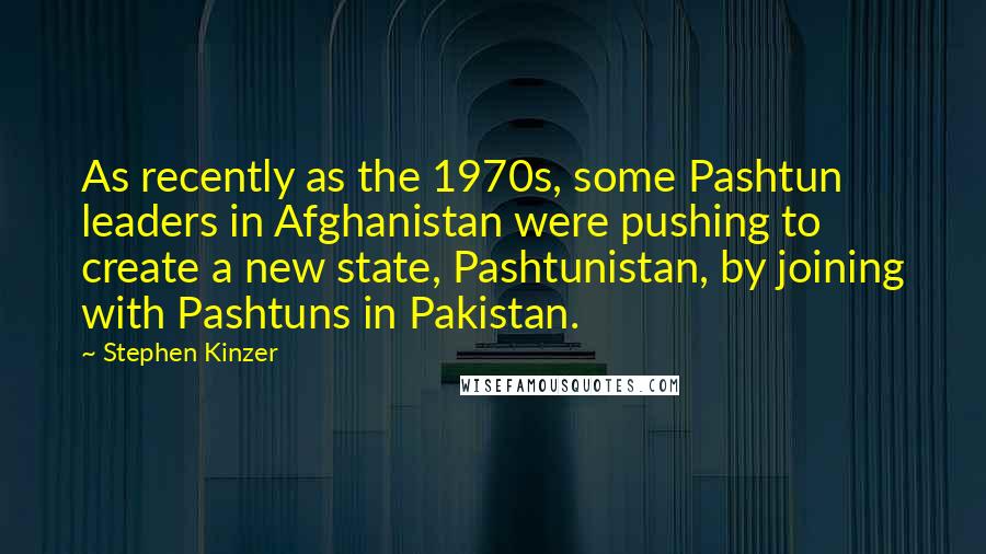 Stephen Kinzer Quotes: As recently as the 1970s, some Pashtun leaders in Afghanistan were pushing to create a new state, Pashtunistan, by joining with Pashtuns in Pakistan.