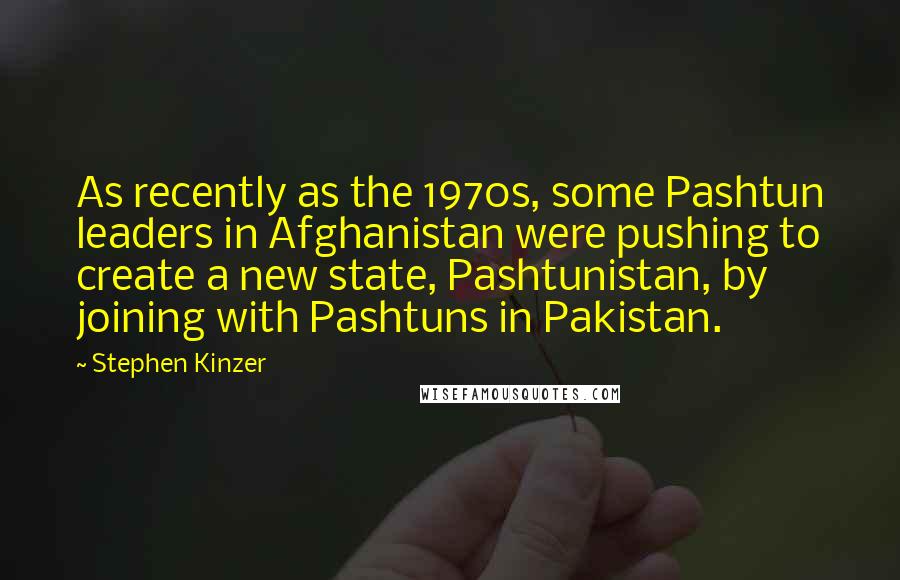 Stephen Kinzer Quotes: As recently as the 1970s, some Pashtun leaders in Afghanistan were pushing to create a new state, Pashtunistan, by joining with Pashtuns in Pakistan.