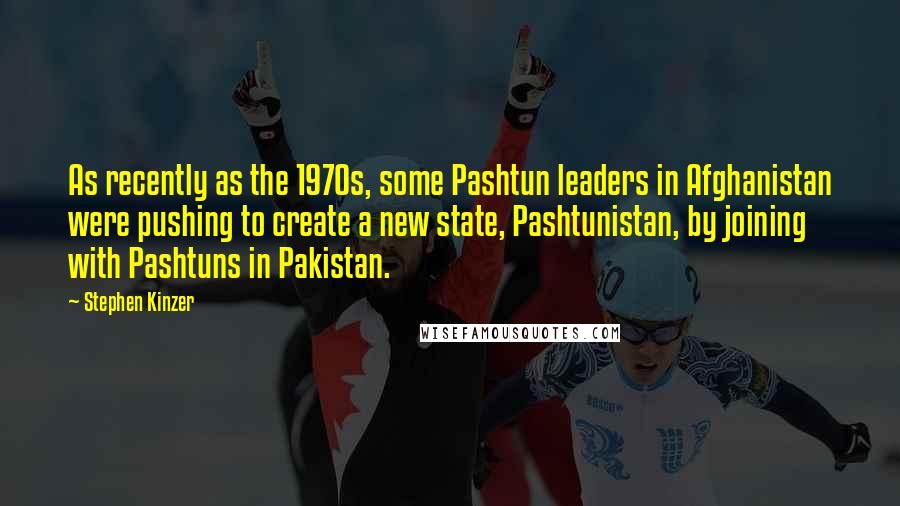 Stephen Kinzer Quotes: As recently as the 1970s, some Pashtun leaders in Afghanistan were pushing to create a new state, Pashtunistan, by joining with Pashtuns in Pakistan.