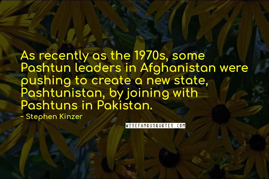 Stephen Kinzer Quotes: As recently as the 1970s, some Pashtun leaders in Afghanistan were pushing to create a new state, Pashtunistan, by joining with Pashtuns in Pakistan.