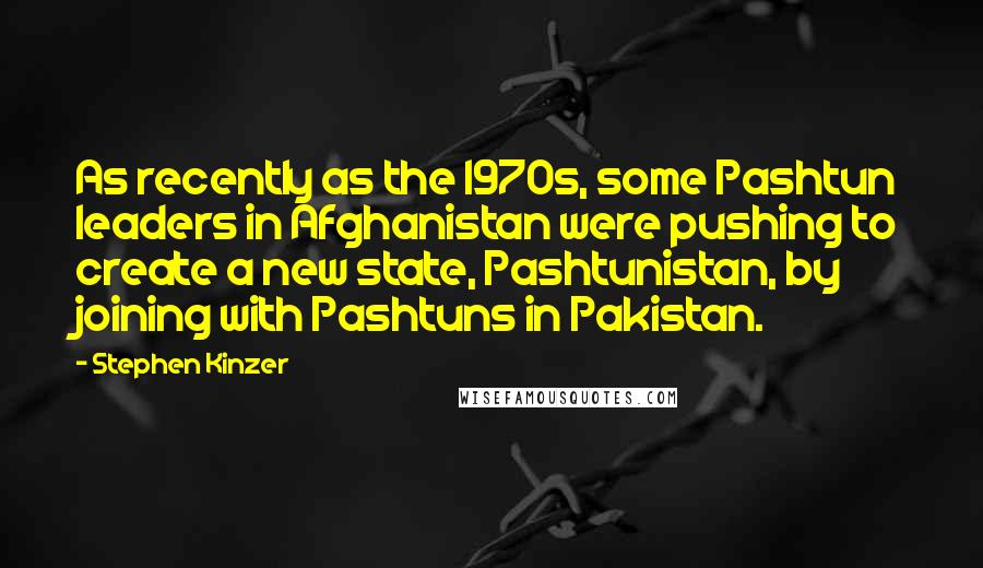 Stephen Kinzer Quotes: As recently as the 1970s, some Pashtun leaders in Afghanistan were pushing to create a new state, Pashtunistan, by joining with Pashtuns in Pakistan.