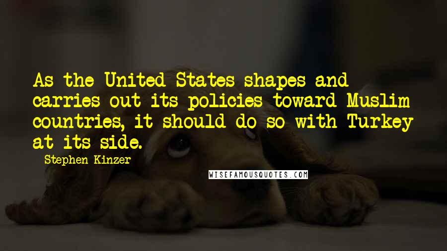 Stephen Kinzer Quotes: As the United States shapes and carries out its policies toward Muslim countries, it should do so with Turkey at its side.