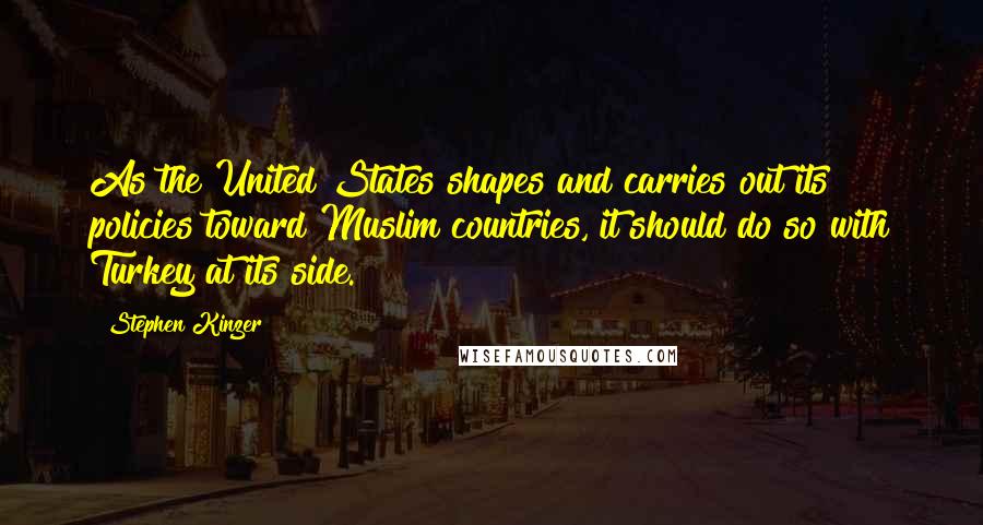 Stephen Kinzer Quotes: As the United States shapes and carries out its policies toward Muslim countries, it should do so with Turkey at its side.