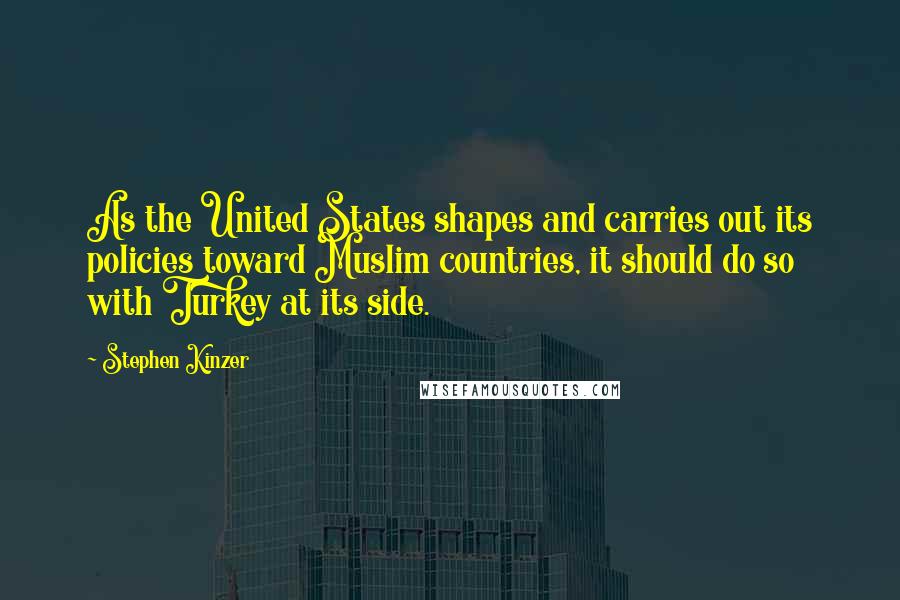 Stephen Kinzer Quotes: As the United States shapes and carries out its policies toward Muslim countries, it should do so with Turkey at its side.