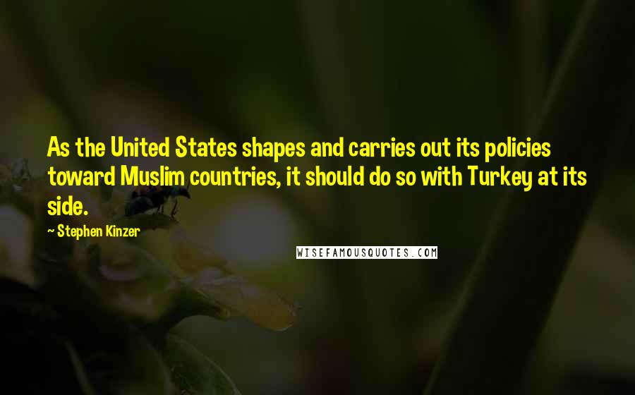 Stephen Kinzer Quotes: As the United States shapes and carries out its policies toward Muslim countries, it should do so with Turkey at its side.