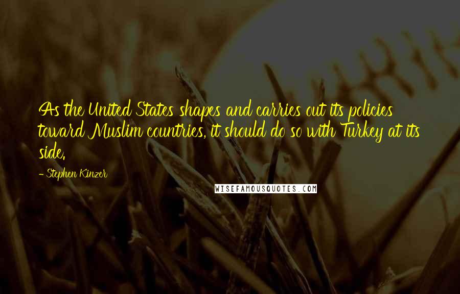 Stephen Kinzer Quotes: As the United States shapes and carries out its policies toward Muslim countries, it should do so with Turkey at its side.