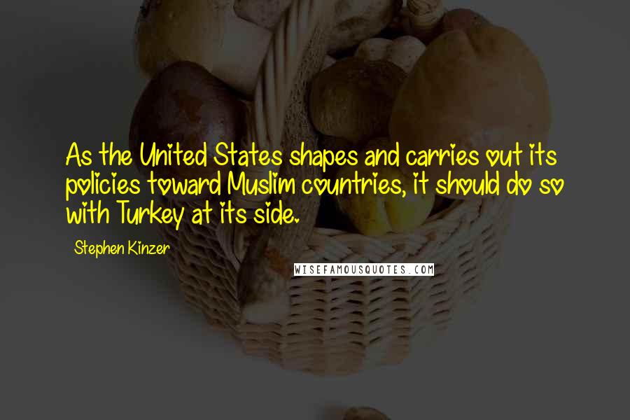 Stephen Kinzer Quotes: As the United States shapes and carries out its policies toward Muslim countries, it should do so with Turkey at its side.