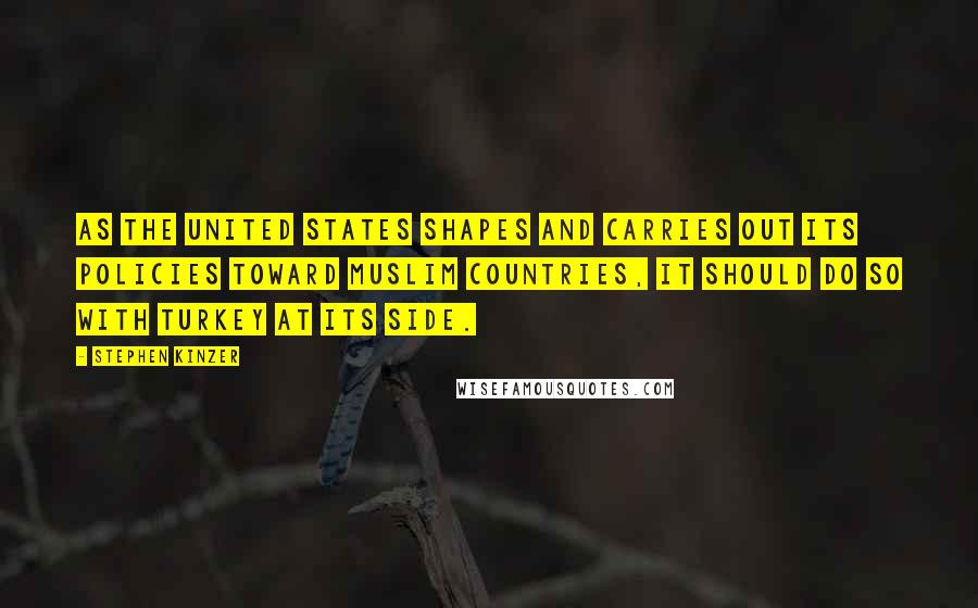 Stephen Kinzer Quotes: As the United States shapes and carries out its policies toward Muslim countries, it should do so with Turkey at its side.