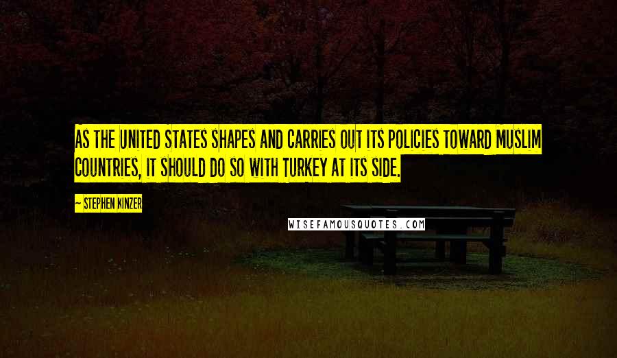 Stephen Kinzer Quotes: As the United States shapes and carries out its policies toward Muslim countries, it should do so with Turkey at its side.